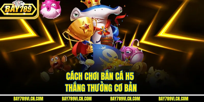 Cách chơi bắn cá H5 thắng thưởng cơ bản