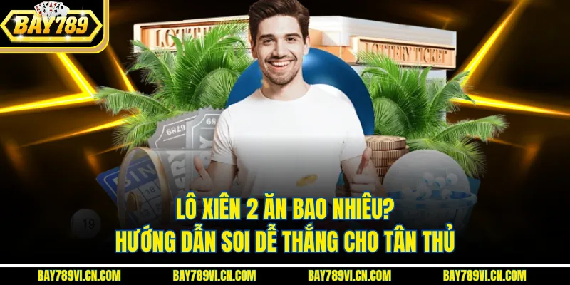 Lô Xiên 2 Ăn Bao Nhiêu? Hướng Dẫn Soi Dễ Thắng Cho Tân Thủ