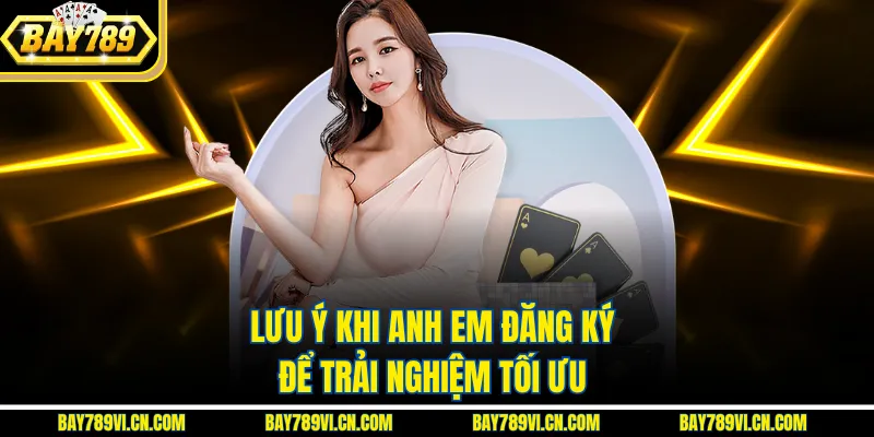 Lưu ý khi anh em đăng ký để trải nghiệm tối ưu